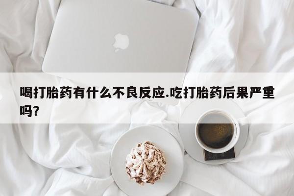 网上米非司酮打胎药官网喝打胎药有什么不良反应.吃打胎药后果严重吗？