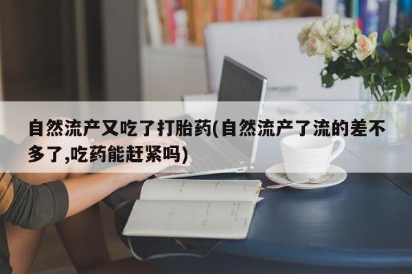 网上米非司酮打胎药官网自然流产又吃了打胎药(自然流产了流的差不多了,吃药能赶紧吗)