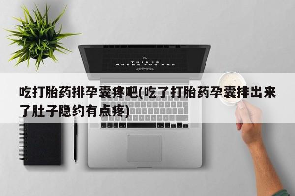 网上米非司酮打胎药官网吃打胎药排孕囊疼吧(吃了打胎药孕囊排出来了肚子隐约有点疼)
