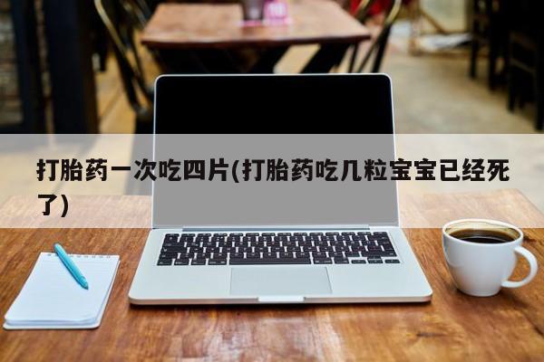 网上米非司酮打胎药官网打胎药一次吃四片(打胎药吃几粒宝宝已经死了)