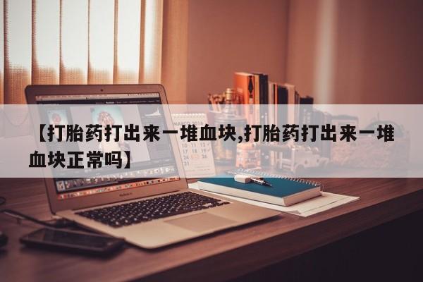 网上米非司酮打胎药官网【打胎药打出来一堆血块,打胎药打出来一堆血块正常吗】