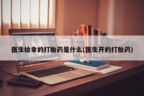 网上米非司酮打胎药官网医生给拿的打胎药是什么(医生开的打胎药)