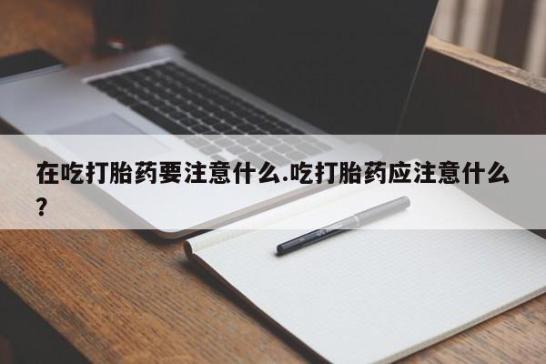 网上米非司酮打胎药官网在吃打胎药要注意什么.吃打胎药应注意什么？