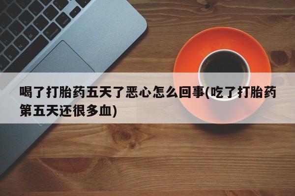 网上米非司酮打胎药官网喝了打胎药五天了恶心怎么回事(吃了打胎药第五天还很多血)