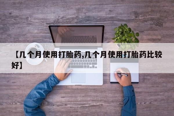 网上米非司酮打胎药官网【几个月使用打胎药,几个月使用打胎药比较好】