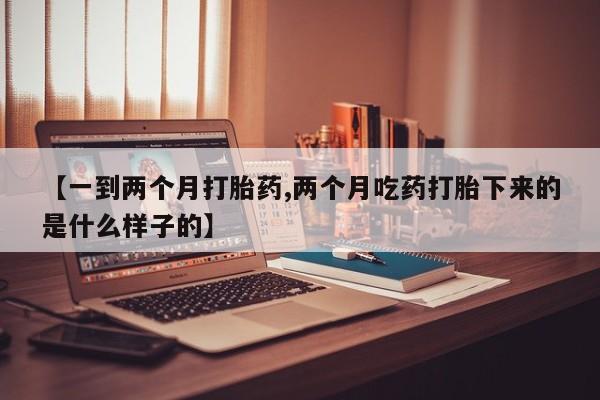 网上米非司酮打胎药官网【一到两个月打胎药,两个月吃药打胎下来的是什么样子的】