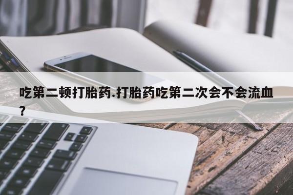 网上米非司酮打胎药官网吃第二顿打胎药.打胎药吃第二次会不会流血？