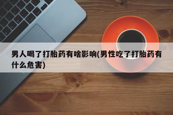 网上米非司酮打胎药官网男人喝了打胎药有啥影响(男性吃了打胎药有什么危害)