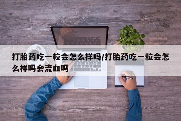 网上米非司酮打胎药官网打胎药吃一粒会怎么样吗/打胎药吃一粒会怎么样吗会流血吗