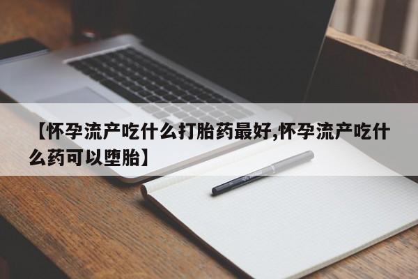 网上米非司酮打胎药官网【怀孕流产吃什么打胎药最好,怀孕流产吃什么药可以堕胎】