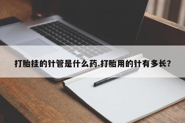 网上米非司酮打胎药官网打胎挂的针管是什么药.打胎用的针有多长？