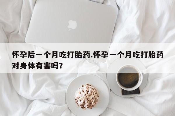 网上米非司酮打胎药官网怀孕后一个月吃打胎药.怀孕一个月吃打胎药对身体有害吗？