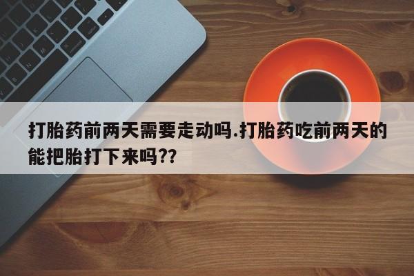 网上米非司酮打胎药官网打胎药前两天需要走动吗.打胎药吃前两天的能把胎打下来吗?？