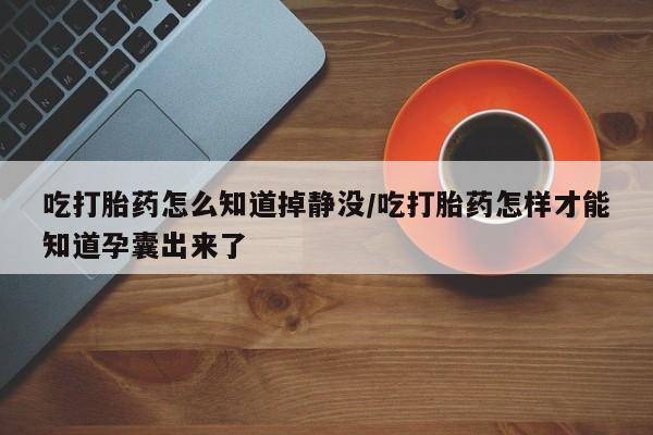 网上米非司酮打胎药官网吃打胎药怎么知道掉静没/吃打胎药怎样才能知道孕囊出来了