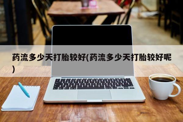 网上米非司酮打胎药官网药流多少天打胎较好(药流多少天打胎较好呢)