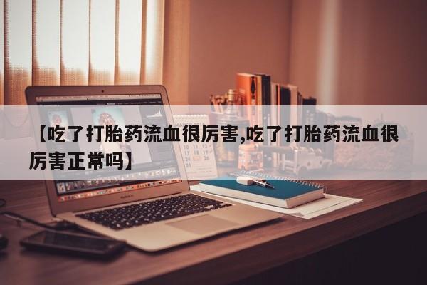 网上米非司酮打胎药官网【吃了打胎药流血很厉害,吃了打胎药流血很厉害正常吗】