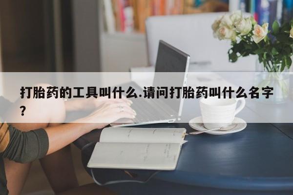 网上米非司酮打胎药官网打胎药的工具叫什么.请问打胎药叫什么名字？