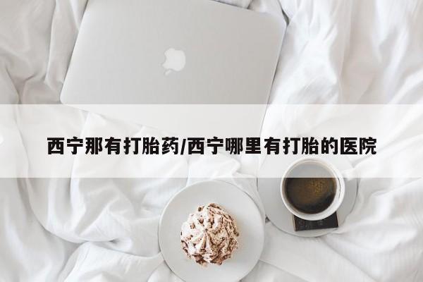 网上米非司酮打胎药官网西宁那有打胎药/西宁哪里有打胎的医院