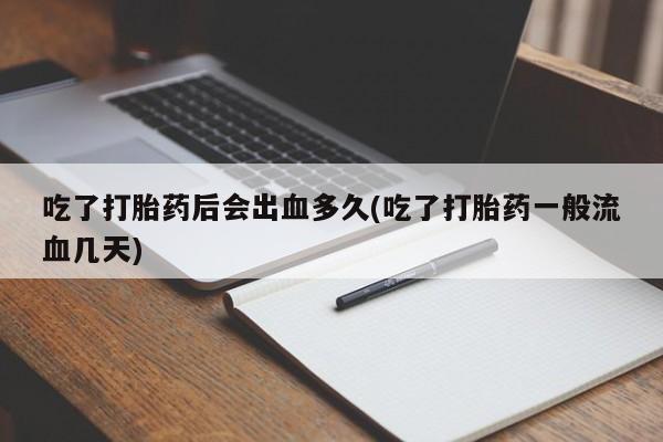 网上米非司酮打胎药官网吃了打胎药后会出血多久(吃了打胎药一般流血几天)