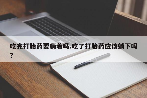 网上米非司酮打胎药官网吃完打胎药要躺着吗.吃了打胎药应该躺下吗？