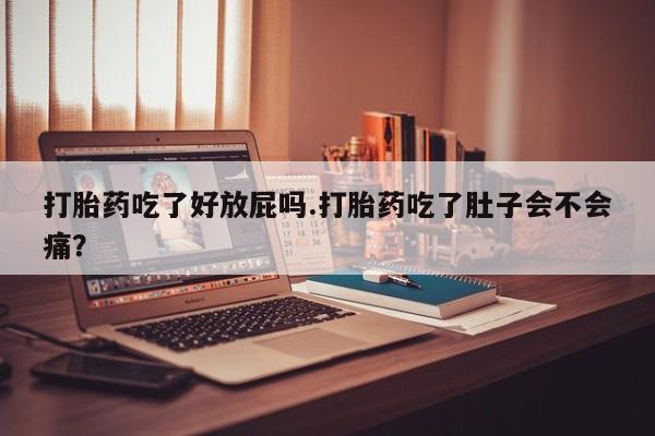 网上米非司酮打胎药官网打胎药吃了好放屁吗.打胎药吃了肚子会不会痛？