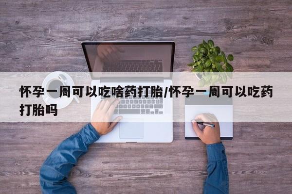 网上米非司酮打胎药官网怀孕一周可以吃啥药打胎/怀孕一周可以吃药打胎吗