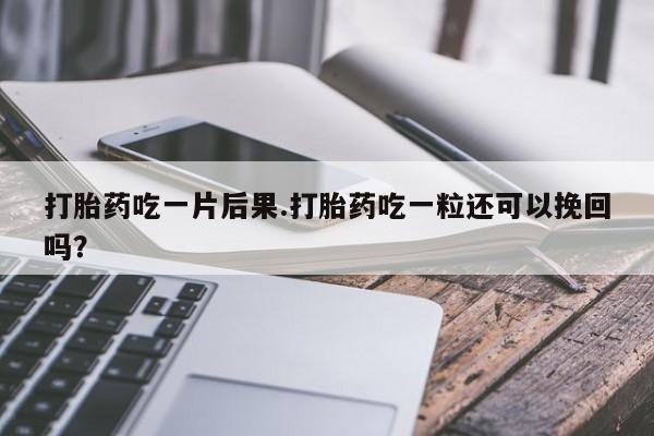 网上米非司酮打胎药官网打胎药吃一片后果.打胎药吃一粒还可以挽回吗？