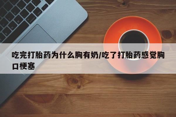网上米非司酮打胎药官网吃完打胎药为什么胸有奶/吃了打胎药感觉胸口梗塞