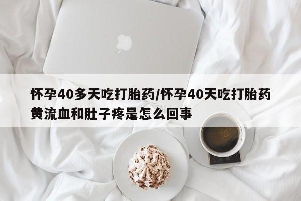 网上米非司酮打胎药官网怀孕40多天吃打胎药/怀孕40天吃打胎药黄流血和肚子疼是怎么回事