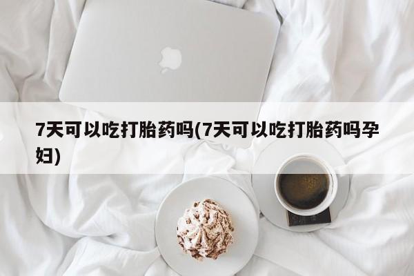 网上米非司酮打胎药官网7天可以吃打胎药吗(7天可以吃打胎药吗孕妇)