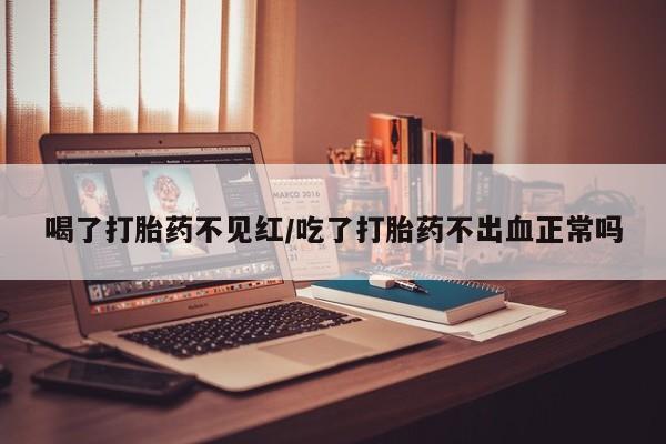 网上米非司酮打胎药官网喝了打胎药不见红/吃了打胎药不出血正常吗