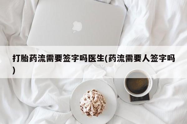 网上米非司酮打胎药官网打胎药流需要签字吗医生(药流需要人签字吗)