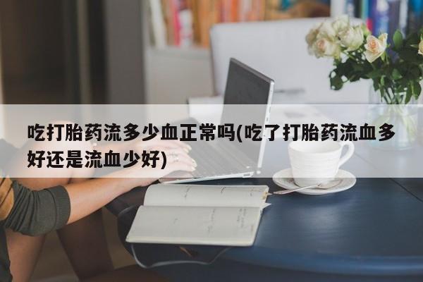 网上米非司酮打胎药官网吃打胎药流多少血正常吗(吃了打胎药流血多好还是流血少好)