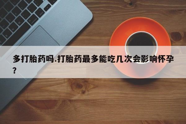 网上米非司酮打胎药官网多打胎药吗.打胎药最多能吃几次会影响怀孕？
