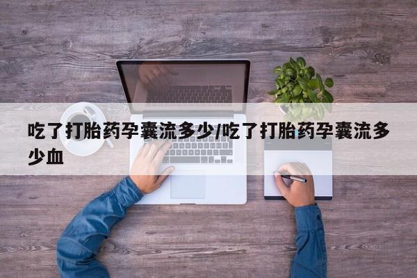 网上米非司酮打胎药官网吃了打胎药孕囊流多少/吃了打胎药孕囊流多少血