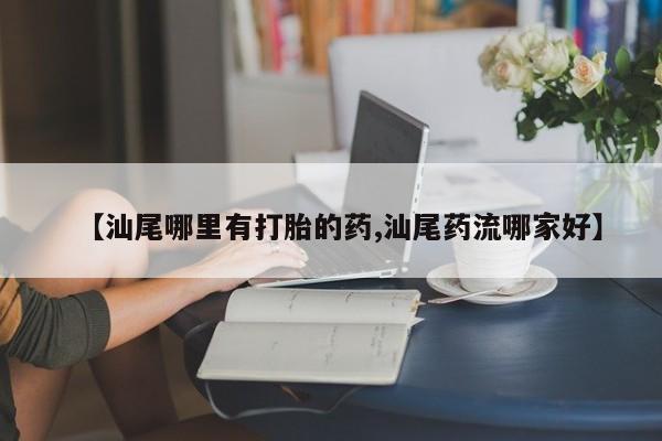网上米非司酮打胎药官网【汕尾哪里有打胎的药,汕尾药流哪家好】