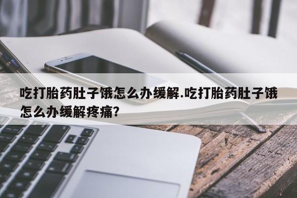 网上米非司酮打胎药官网吃打胎药肚子饿怎么办缓解.吃打胎药肚子饿怎么办缓解疼痛？