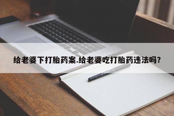 网上米非司酮打胎药官网给老婆下打胎药案.给老婆吃打胎药违法吗？
