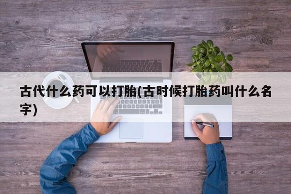 网上米非司酮打胎药官网古代什么药可以打胎(古时候打胎药叫什么名字)