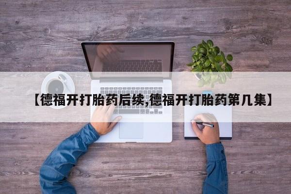 网上米非司酮打胎药官网【德福开打胎药后续,德福开打胎药第几集】