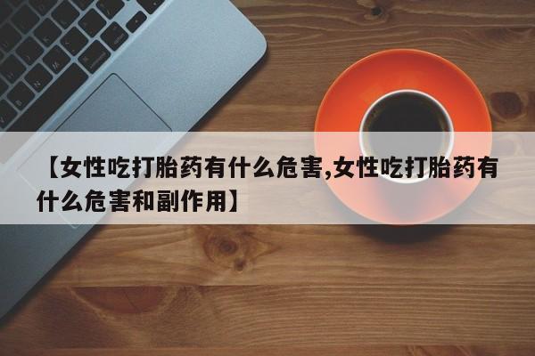 网上米非司酮打胎药官网【女性吃打胎药有什么危害,女性吃打胎药有什么危害和副作用】