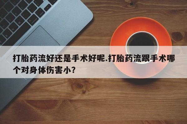 网上米非司酮打胎药官网打胎药流好还是手术好呢.打胎药流跟手术哪个对身体伤害小？