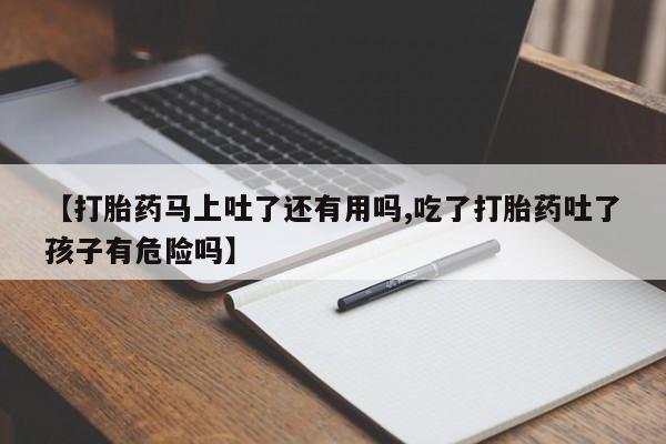 网上米非司酮打胎药官网【打胎药马上吐了还有用吗,吃了打胎药吐了孩子有危险吗】