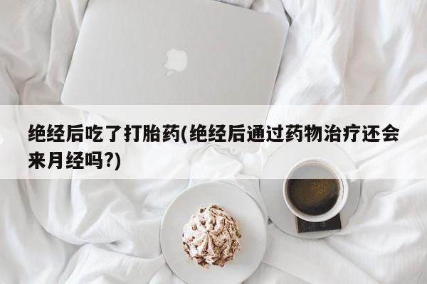 网上米非司酮打胎药官网绝经后吃了打胎药(绝经后通过药物治疗还会来月经吗?)