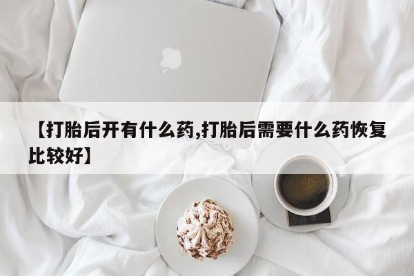 网上米非司酮打胎药官网【打胎后开有什么药,打胎后需要什么药恢复比较好】