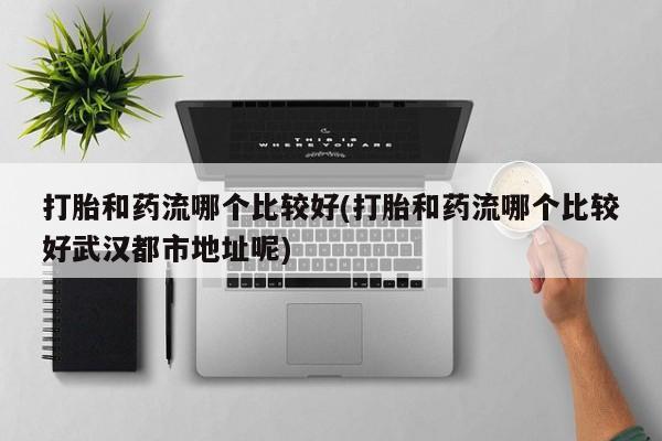 网上米非司酮打胎药官网打胎和药流哪个比较好(打胎和药流哪个比较好武汉都市地址呢)