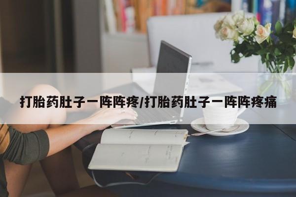 网上米非司酮打胎药官网打胎药肚子一阵阵疼/打胎药肚子一阵阵疼痛