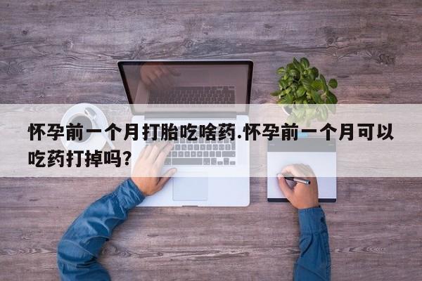 网上米非司酮打胎药官网怀孕前一个月打胎吃啥药.怀孕前一个月可以吃药打掉吗？