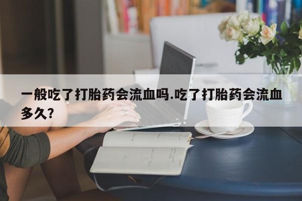 网上米非司酮打胎药官网一般吃了打胎药会流血吗.吃了打胎药会流血多久？