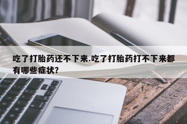网上米非司酮打胎药官网吃了打胎药还不下来.吃了打胎药打不下来都有哪些症状？